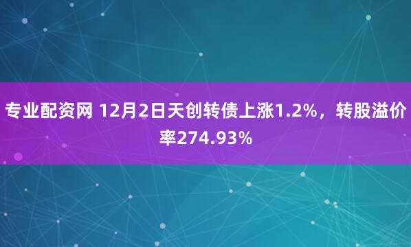 专业配资网 12月2日天创转债上涨1.2%，转股溢价率274.93%