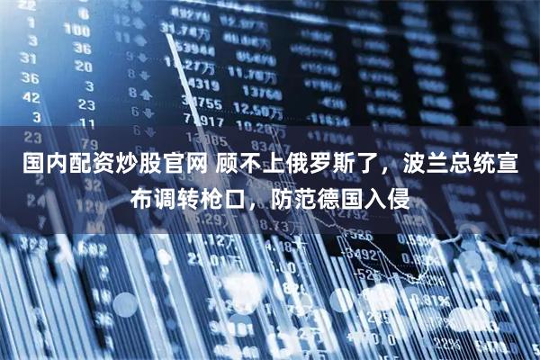 国内配资炒股官网 顾不上俄罗斯了，波兰总统宣布调转枪口，防范德国入侵