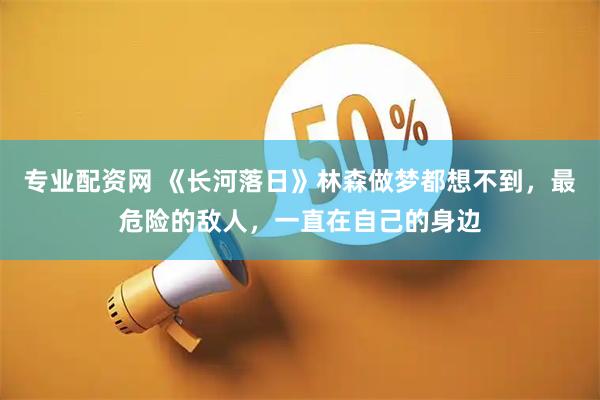 专业配资网 《长河落日》林森做梦都想不到，最危险的敌人，一直在自己的身边