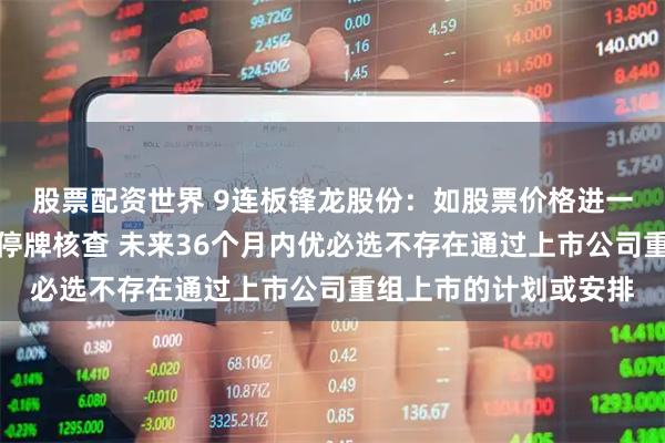 股票配资世界 9连板锋龙股份：如股票价格进一步异常上涨可能申请停牌核查 未来36个月内优必选不存在通过上市公司重组上市的计划或安排