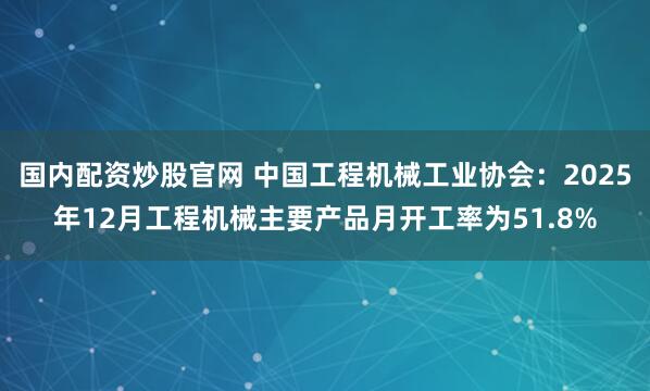 国内配资炒股官网 中国工程机械工业协会：2025年12月工程机械主要产品月开工率为51.8%