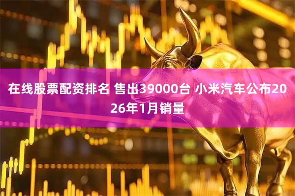 在线股票配资排名 售出39000台 小米汽车公布2026年1月销量