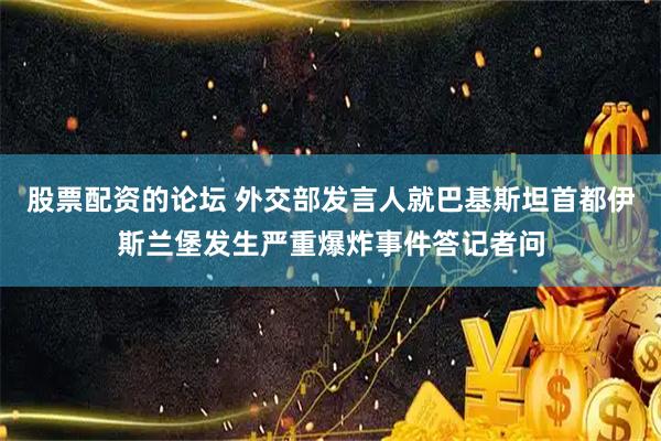 股票配资的论坛 外交部发言人就巴基斯坦首都伊斯兰堡发生严重爆炸事件答记者问