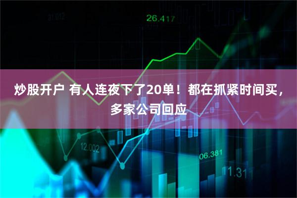 炒股开户 有人连夜下了20单！都在抓紧时间买，多家公司回应