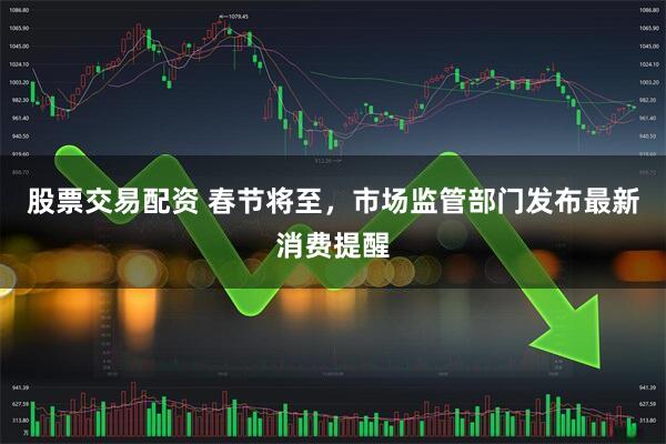 股票交易配资 春节将至，市场监管部门发布最新消费提醒