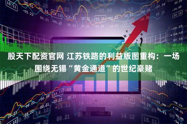 股天下配资官网 江苏铁路的利益版图重构：一场围绕无锡“黄金通道”的世纪豪赌