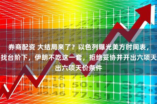 券商配资 大结局来了？以色列曝光美方时间表，特朗普找台阶下，伊朗不吃这一套，拒绝妥协并开出六项天价条件