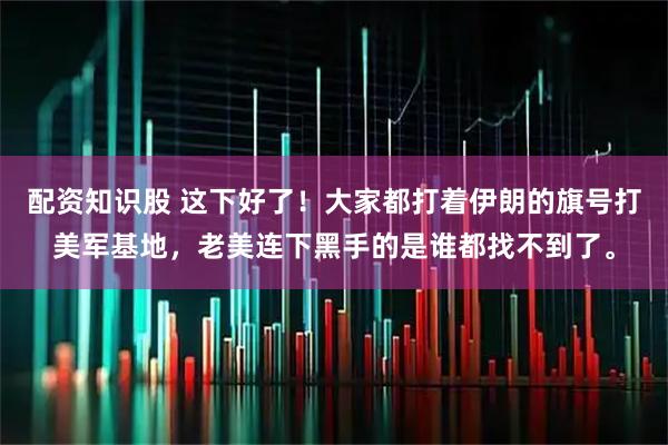 配资知识股 这下好了！大家都打着伊朗的旗号打美军基地，老美连下黑手的是谁都找不到了。