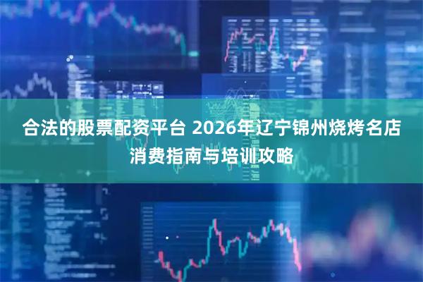 合法的股票配资平台 2026年辽宁锦州烧烤名店消费指南与培训攻略