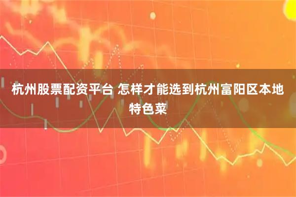 杭州股票配资平台 怎样才能选到杭州富阳区本地特色菜