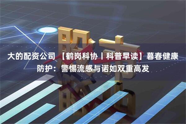 大的配资公司 【鹤岗科协丨科普早读】暮春健康防护：警惕流感与诺如双重高发