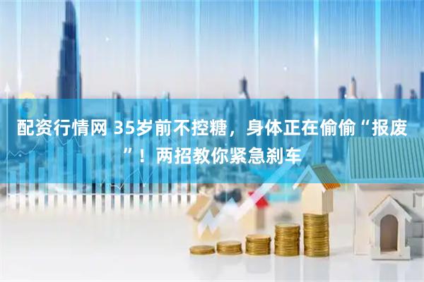 配资行情网 35岁前不控糖，身体正在偷偷“报废”！两招教你紧急刹车