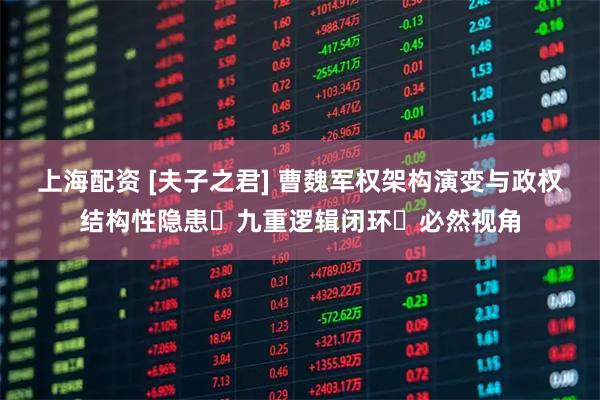 上海配资 [夫子之君] 曹魏军权架构演变与政权结构性隐患・九重逻辑闭环・必然视角