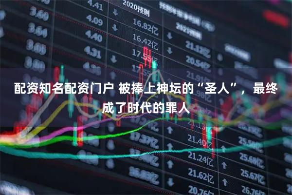 配资知名配资门户 被捧上神坛的“圣人”，最终成了时代的罪人