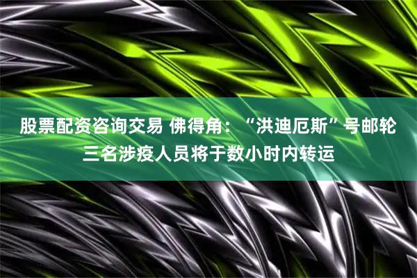 股票配资咨询交易 佛得角：“洪迪厄斯”号邮轮三名涉疫人员将于数小时内转运