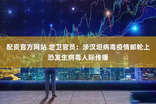 配资官方网站 世卫官员：涉汉坦病毒疫情邮轮上恐发生病毒人际传播