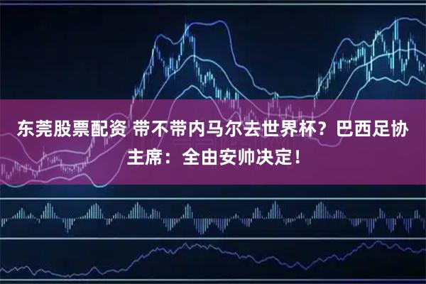 东莞股票配资 带不带内马尔去世界杯？巴西足协主席：全由安帅决定！