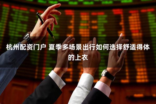 杭州配资门户 夏季多场景出行如何选择舒适得体的上衣