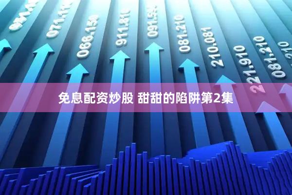 免息配资炒股 甜甜的陷阱第2集
