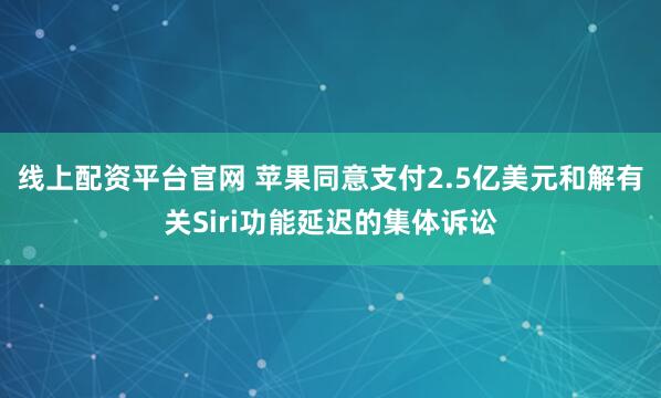 线上配资平台官网 苹果同意支付2.5亿美元和解有关Siri功能延迟的集体诉讼