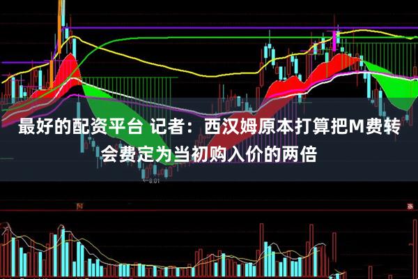 最好的配资平台 记者：西汉姆原本打算把M费转会费定为当初购入价的两倍