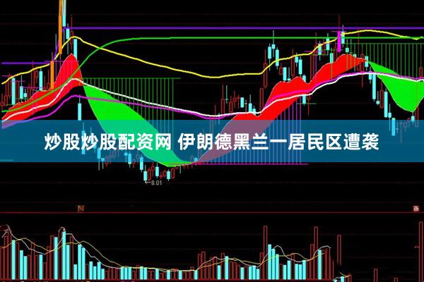 炒股炒股配资网 伊朗德黑兰一居民区遭袭