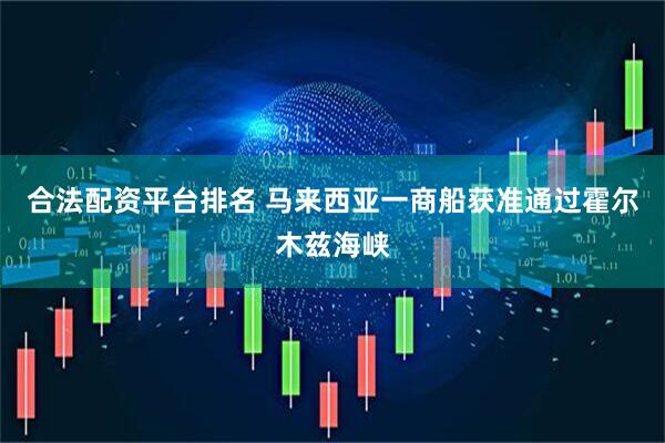 合法配资平台排名 马来西亚一商船获准通过霍尔木兹海峡