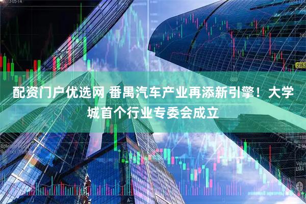 配资门户优选网 番禺汽车产业再添新引擎!大学城首个行业专委会成立