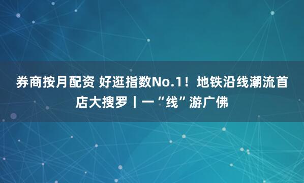 券商按月配资 好逛指数No.1！地铁沿线潮流首店大搜罗丨一“线”游广佛