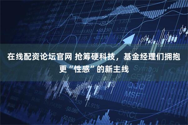 在线配资论坛官网 抢筹硬科技，基金经理们拥抱更“性感”的新主线