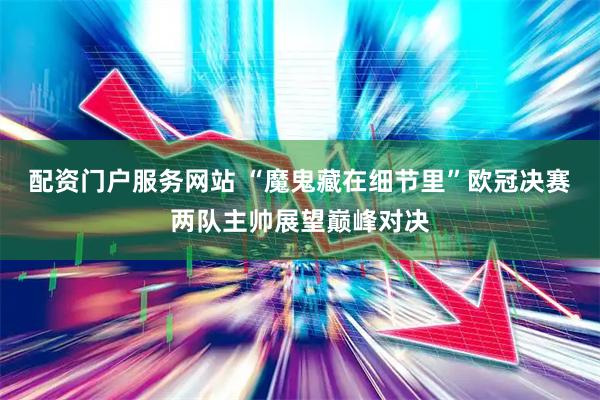 配资门户服务网站 “魔鬼藏在细节里”欧冠决赛两队主帅展望巅峰对决