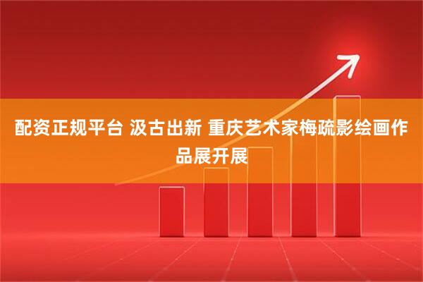 配资正规平台 汲古出新 重庆艺术家梅疏影绘画作品展开展