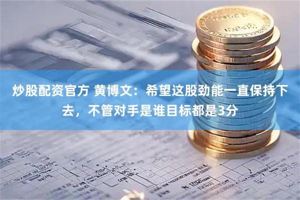 炒股配资官方 黄博文：希望这股劲能一直保持下去，不管对手是谁目标都是3分