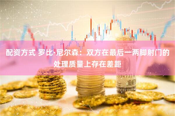 配资方式 罗比·尼尔森：双方在最后一两脚射门的处理质量上存在差距