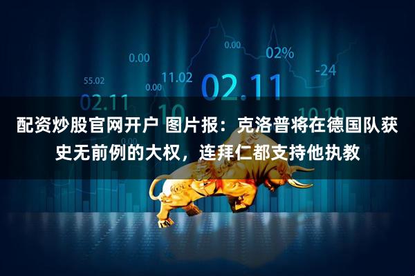 配资炒股官网开户 图片报：克洛普将在德国队获史无前例的大权，连拜仁都支持他执教