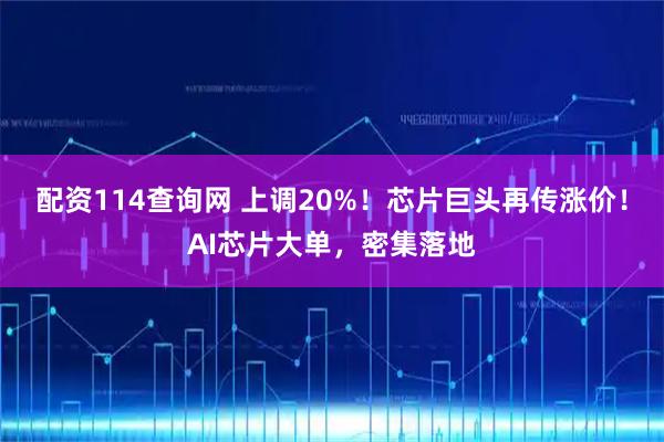 配资114查询网 上调20%！芯片巨头再传涨价！AI芯片大单，密集落地