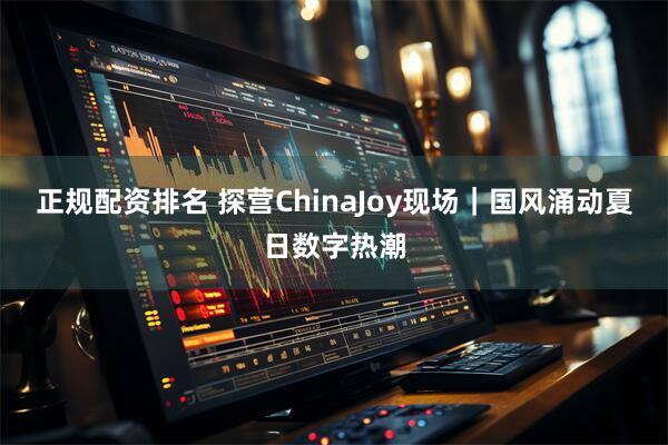 正规配资排名 探营ChinaJoy现场｜国风涌动夏日数字热潮